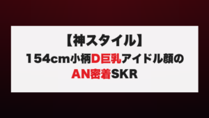 【神スタイル】154cm小柄D巨乳アイドル顔のAN密着SKR