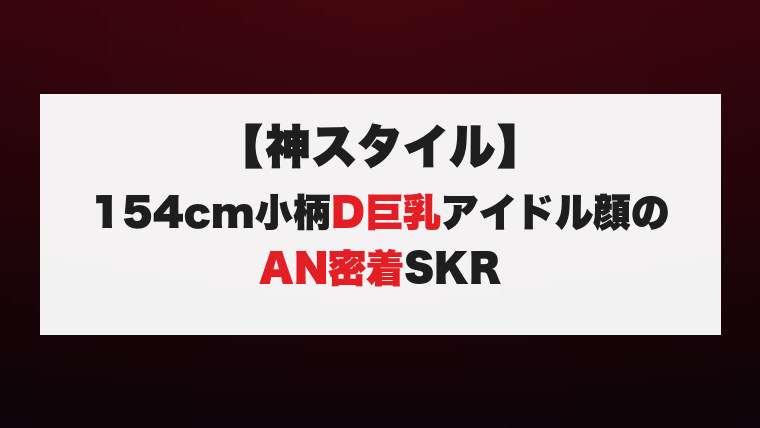 【神スタイル】154cm小柄D巨乳アイドル顔のAN密着SKR