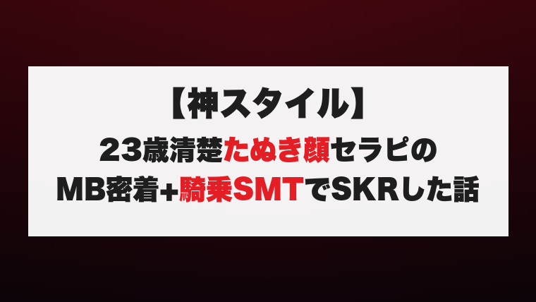 【神スタイル】23歳清楚たぬき顔セラピのMB密着+騎乗SMTでSKRした話