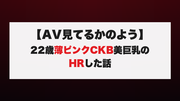 【AV見てるかのよう】22歳薄ピンクCKB美巨乳のHRした話
