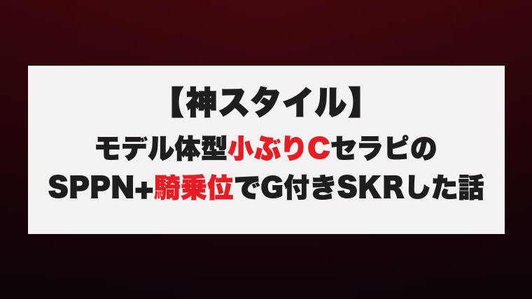 【神スタイル】モデル体型小ぶりCセラピのSPPN+騎乗位でG付きSKRした話