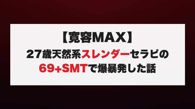 【寛容MAX】27歳天然系スレンダーセラピの69+SMTで爆暴発した話