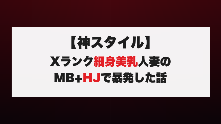 【神スタイル】Xランク細身美乳人妻のMB+HJで暴発した話
