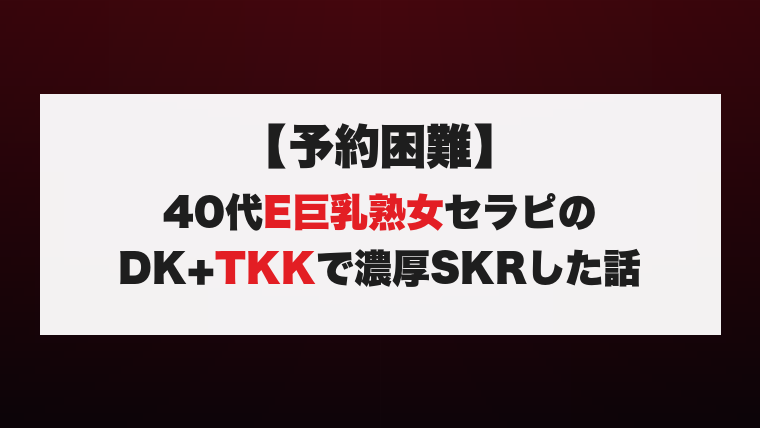 【予約困難】40代E巨乳熟女セラピのDK+TKKで濃厚SKRした話